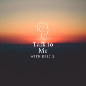 Talk to Me with Eric E!